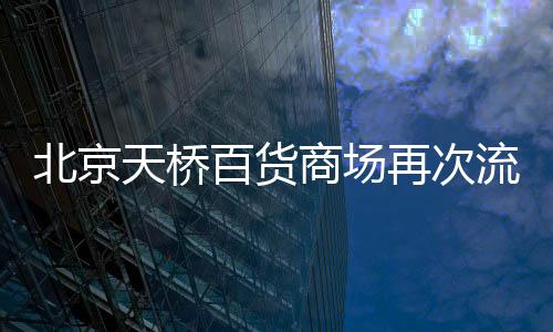 北京天橋百貨商場再次流拍 起價3.81億元