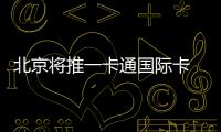 北京將推一卡通國際卡 外籍乘客可刷卡乘坐北京地鐵