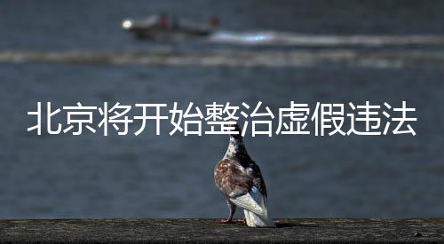 北京將開始整治虛假違法廣告