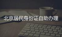 北京居民身份證自助辦理注意事項(xiàng)有哪些?