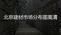 北京建材市場分布圖高清（北京建材市場分布圖）