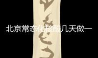 北京常態化核酸幾天做一次？