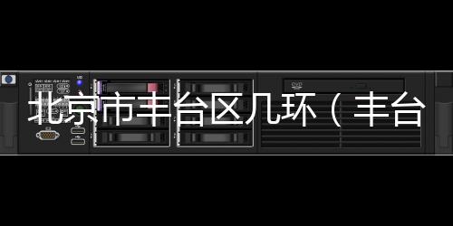 北京市豐臺區幾環（豐臺區在北京幾環）