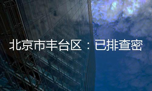 北京市豐臺區：已排查密接者394人 集中隔離111人