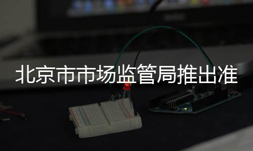 北京市市場(chǎng)監(jiān)管局推出準(zhǔn)入服務(wù)“便企十條”