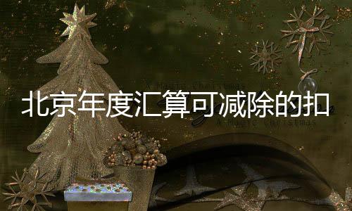 北京年度匯算可減除的扣除項(xiàng)目有哪些?
