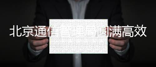 北京通信管理局圓滿高效完成工業(yè)轉(zhuǎn)型資金項(xiàng)目審核工作