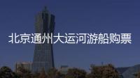 北京通州大運河游船購票老年人有優惠嗎?