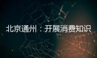 北京通州：開展消費知識進社區、進企業、進村鎮系列宣傳活動