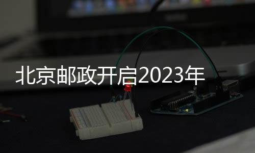 北京郵政開啟2023年全國兩會郵政通信服務