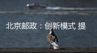 北京郵政：創新模式 提升服務時效