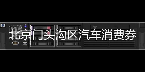 北京門頭溝區汽車消費券發放時間(開始+結束)