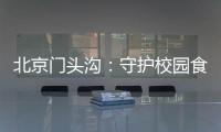 北京門頭溝：守護校園食品安全