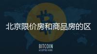 北京限價房和商品房的區別（北京限價房新規）
