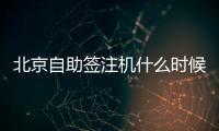 北京自助簽注機什么時候開放?是24小時嗎?