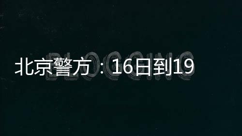 北京警方：16日到19日禁飛一切“低慢小”航空器