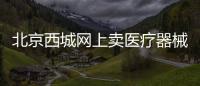 北京西城網上賣醫療器械需要辦理什么資質證書