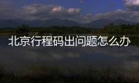 北京行程碼出問題怎么辦？