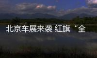 北京車展來襲 紅旗“全明星”陣容集體出征