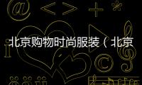 北京購物時(shí)尚服裝（北京最時(shí)尚服裝購買中心）