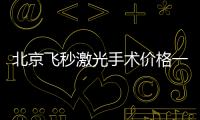 北京飛秒激光手術價格一覽表,北京全飛秒/半飛秒費用1w+,不能報銷