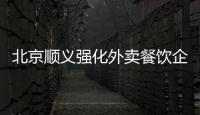 北京順義強化外賣餐飲企業食品安全監管