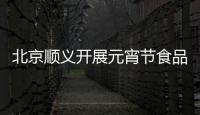 北京順義開展元宵節(jié)食品安全檢查
