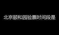 北京頤和園驗票時間段是幾點？