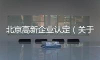 北京高新企業認定（關于北京高新企業認定的基本情況說明介紹）