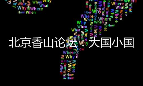 北京香山論壇：大國小國，平等對話