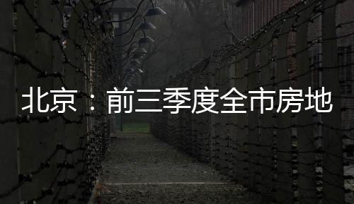 北京：前三季度全市房地產(chǎn)開(kāi)發(fā)企業(yè)房屋新開(kāi)工面積同比下降28.1%