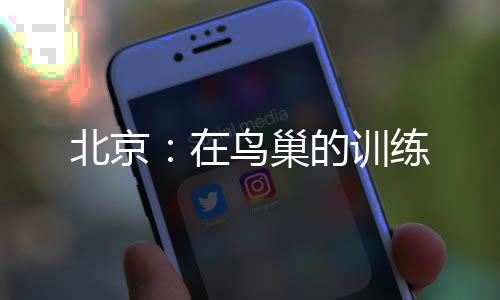 北京：在鳥(niǎo)巢的訓(xùn)練