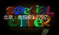 北京：總投資1.2萬億元打造210項(xiàng)重點(diǎn)工程