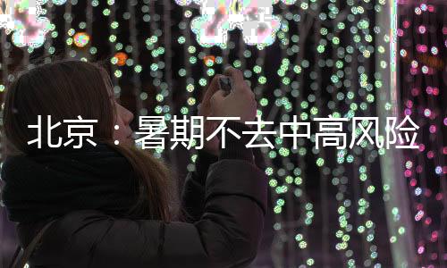 北京：暑期不去中高風險地區和報告確診病例地區旅行或出差