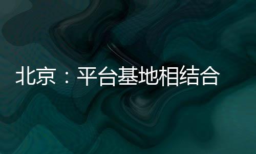 北京：平臺基地相結(jié)合 線上線下促“雙創(chuàng)”