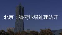 北京：餐廚垃圾處理站開建 城區餐廚垃圾將集中處理