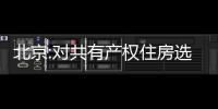 北京:對(duì)共有產(chǎn)權(quán)住房選址、配套、戶型、面積等作出調(diào)整