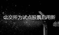 北交所為試點(diǎn)股票啟用新證券代碼 5月6日正式上線
