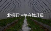 北極石油爭奪戰升級