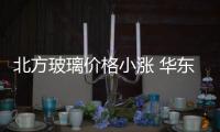 北方玻璃價格小漲 華東區域協調,行業資訊