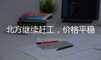 北方繼續(xù)趕工，價格平穩(wěn)為主！,市場研究