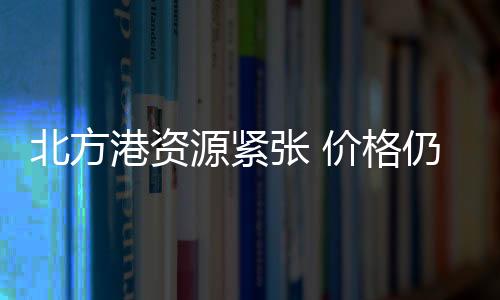 北方港資源緊張 價(jià)格仍保持強(qiáng)勢(shì)