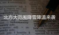 北方大范圍降雪降溫來襲 南方雨勢將增強—新聞—科學網