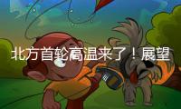 北方首輪高溫來了！展望：今夏大家還會“熱哭”嗎？