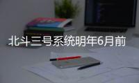 北斗三號系統(tǒng)明年6月前將全面建成