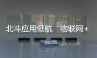 北斗應用領航“物聯(lián)網(wǎng)+”雙創(chuàng)型產(chǎn)教融合