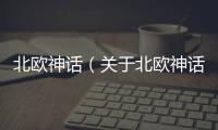 北歐神話（關于北歐神話的基本情況說明介紹）