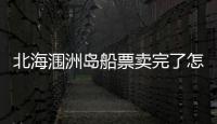 北海潿洲島船票賣完了怎么辦（北海潿洲島船票）