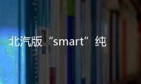 北汽版“smart”純電動車 外形/動力改變