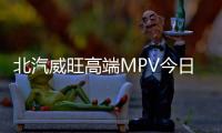 北汽威旺高端MPV今日下線 共享奔馳技術(shù)